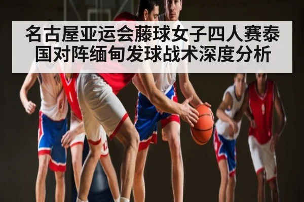 名古屋亚运会藤球女子四人赛泰国对阵缅甸发球战术深度分析